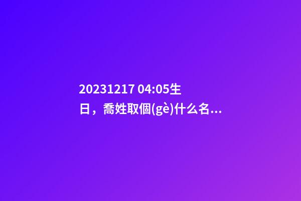 2023.12.17 04:05生日，喬姓取個(gè)什么名字才能滿足八字